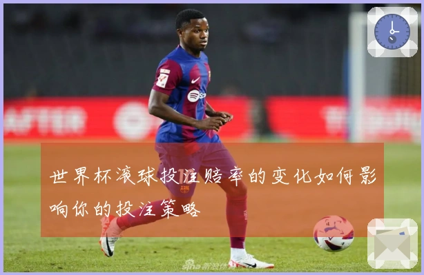 世界杯滚球投注赔率的变化如何影响你的投注策略