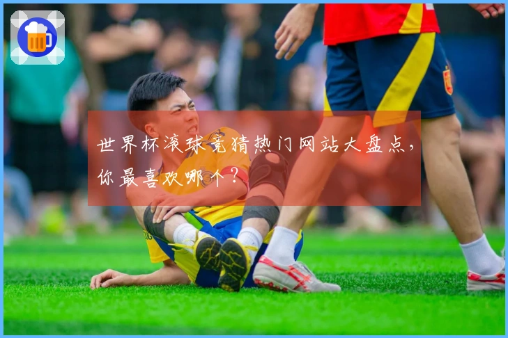 世界杯滚球竞猜热门网站大盘点，你最喜欢哪个？