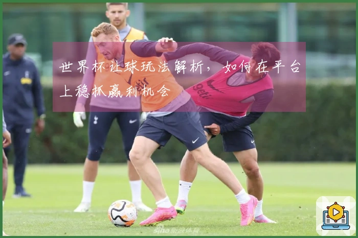 世界杯让球玩法解析，如何在平台上稳抓赢利机会