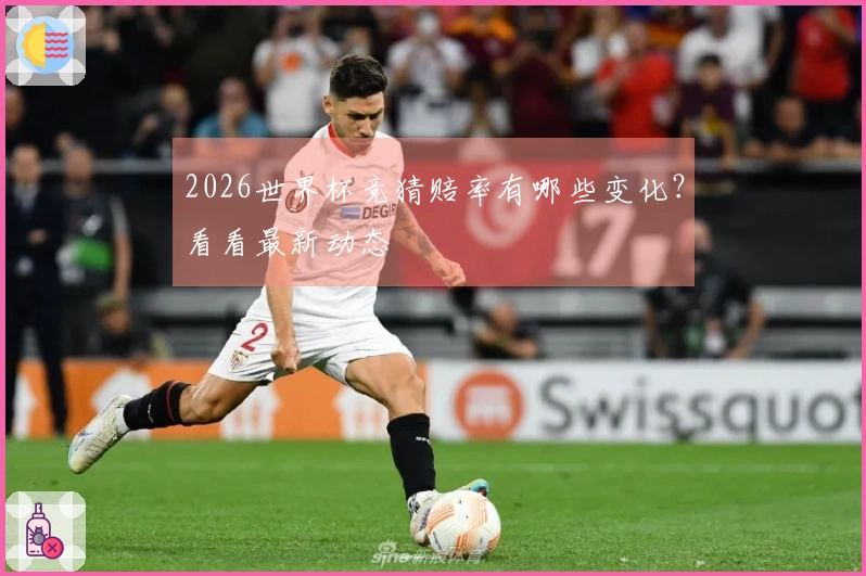 2026世界杯竞猜赔率有哪些变化？看看最新动态