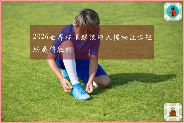 2026世界杯滚球技巧大揭秘让你轻松赢得胜利