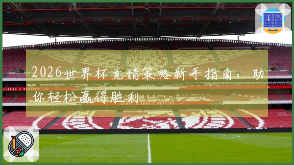2026世界杯竞猜策略新手指南，助你轻松赢得胜利