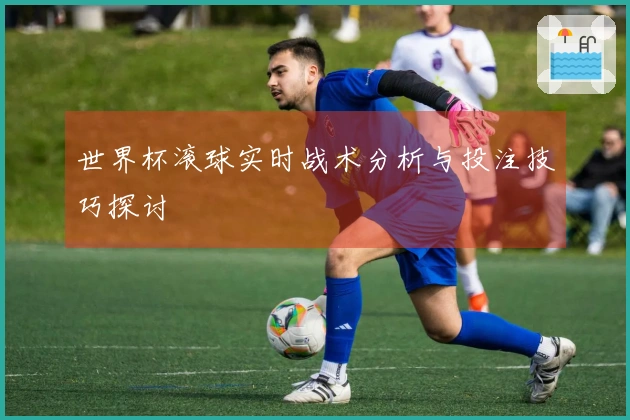 世界杯滚球实时战术分析与投注技巧探讨