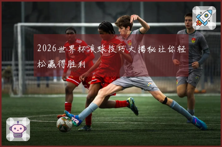2026世界杯滚球技巧大揭秘让你轻松赢得胜利