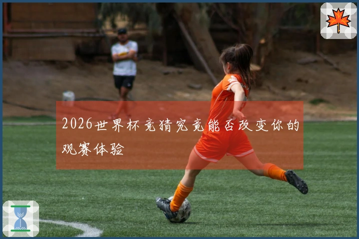 2026世界杯竞猜究竟能否改变你的观赛体验