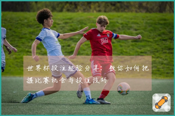 世界杯投注经验分享：教你如何把握比赛机会与投注技巧