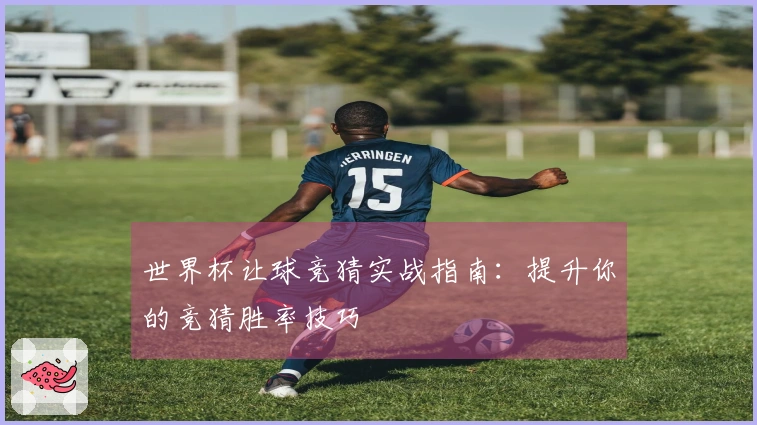 世界杯让球竞猜实战指南：提升你的竞猜胜率技巧