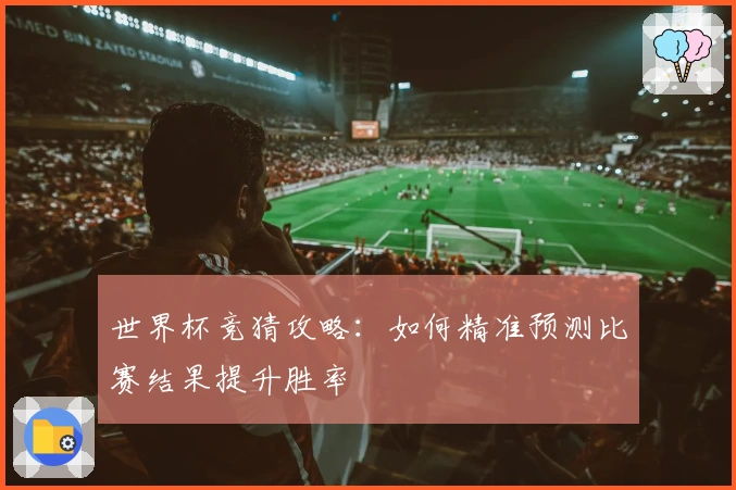 世界杯竞猜攻略：如何精准预测比赛结果提升胜率