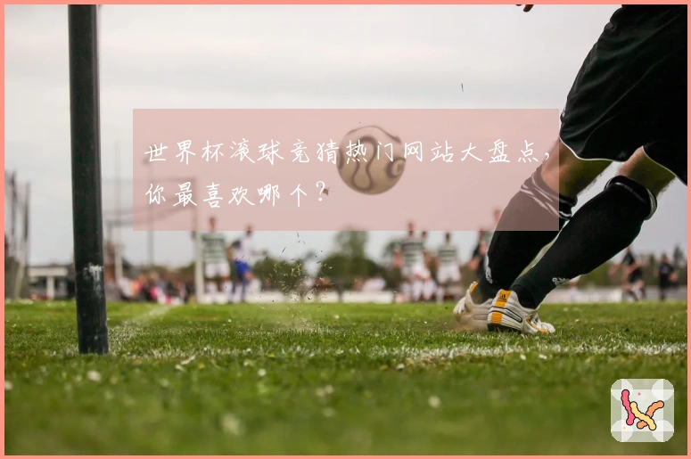 世界杯滚球竞猜热门网站大盘点,你最喜欢哪个?