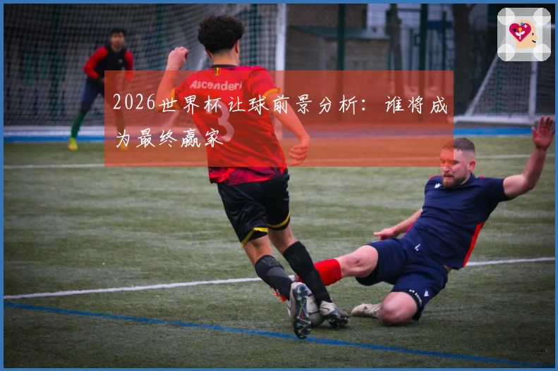 2026世界杯让球前景分析：谁将成为最终赢家