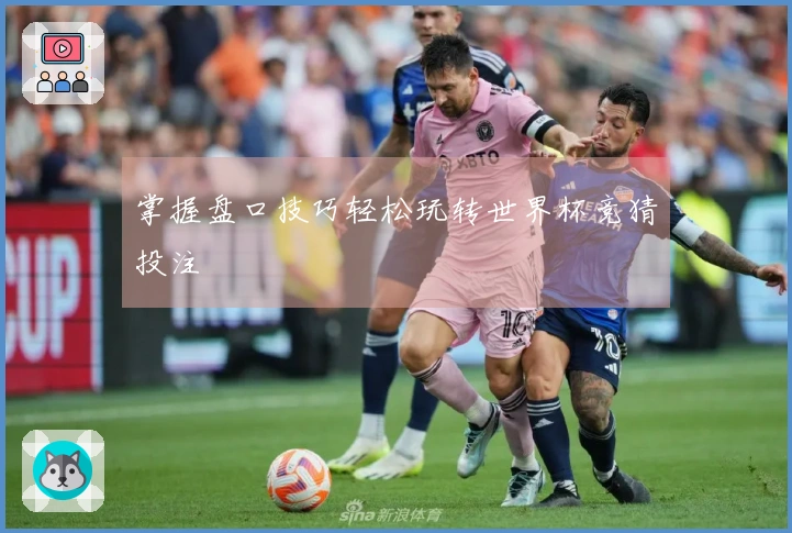 掌握盘口技巧轻松玩转世界杯竞猜投注