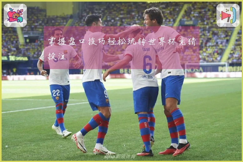 掌握盘口技巧轻松玩转世界杯竞猜投注