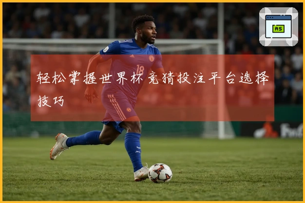 轻松掌握世界杯竞猜投注平台选择技巧