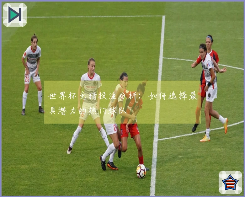 世界杯竞猜投注分析：如何选择最具潜力的热门球队