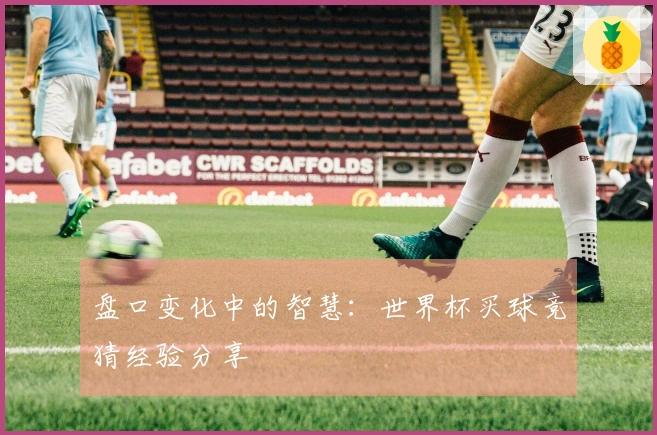 盘口变化中的智慧：世界杯买球竞猜经验分享