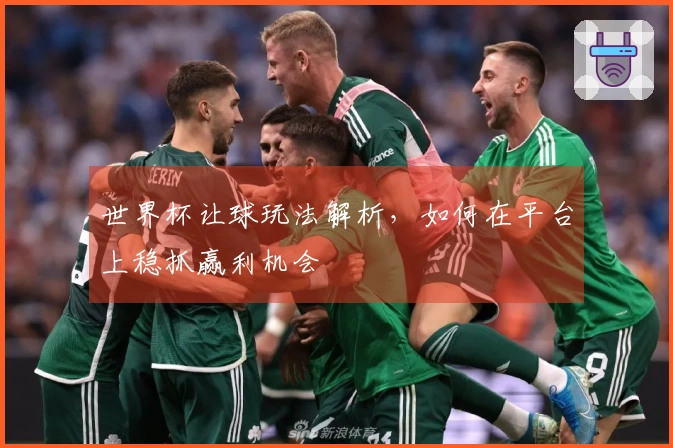 世界杯让球玩法解析，如何在平台上稳抓赢利机会