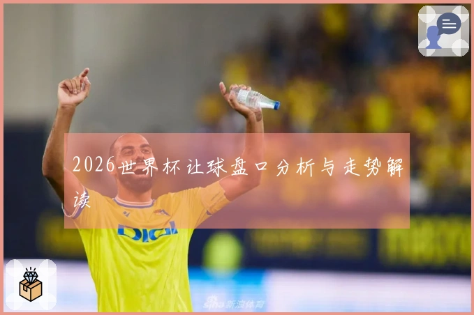 2026世界杯让球盘口分析与走势解读
