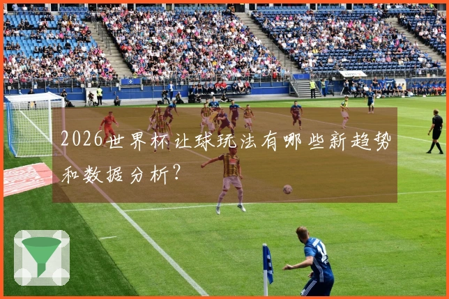 2026世界杯让球玩法有哪些新趋势和数据分析？